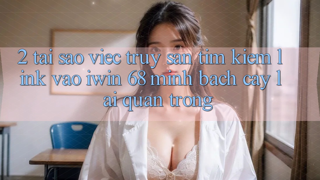 2. Tại Sao Việc Truy săn tìm Kiếm Link Vào iwin 68 Minh bạch cậy Lại Quan Trọng? 2. Tại Sao Việc Truy săn tìm Kiếm Link Vào iwin 68 Minh bạch cậy Lại Quan Trọng?