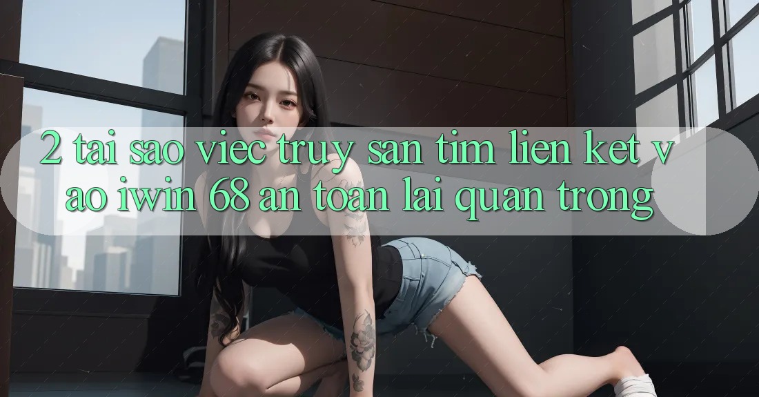 2. Tại Sao Việc Truy săn tìm Liên kết Vào iwin 68 An Toàn Lại Quan Trọng? 2. Tại Sao Việc Truy săn tìm Liên kết Vào iwin 68 An Toàn Lại Quan Trọng?