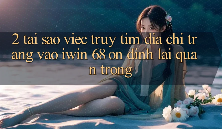 2. Tại Sao Việc Truy tìm Địa chỉ trang Vào iwin 68 Ổn định Lại Quan Trọng?