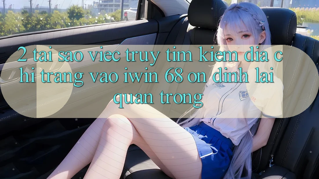 2. Tại Sao Việc Truy tìm Kiếm Địa chỉ trang Vào iwin 68 Ổn định Lại Quan Trọng?