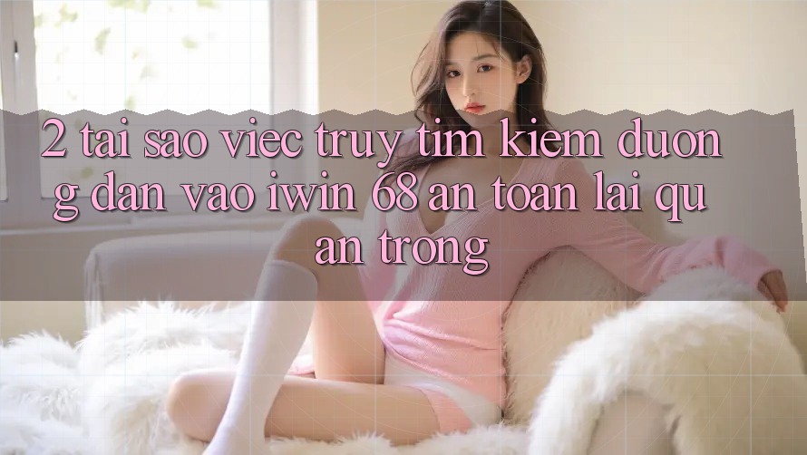 2. Tại Sao Việc Truy tìm Kiếm Đường dẫn Vào iwin 68 An Toàn Lại Quan Trọng? 2. Tại Sao Việc Truy tìm Kiếm Đường dẫn Vào iwin 68 An Toàn Lại Quan Trọng?