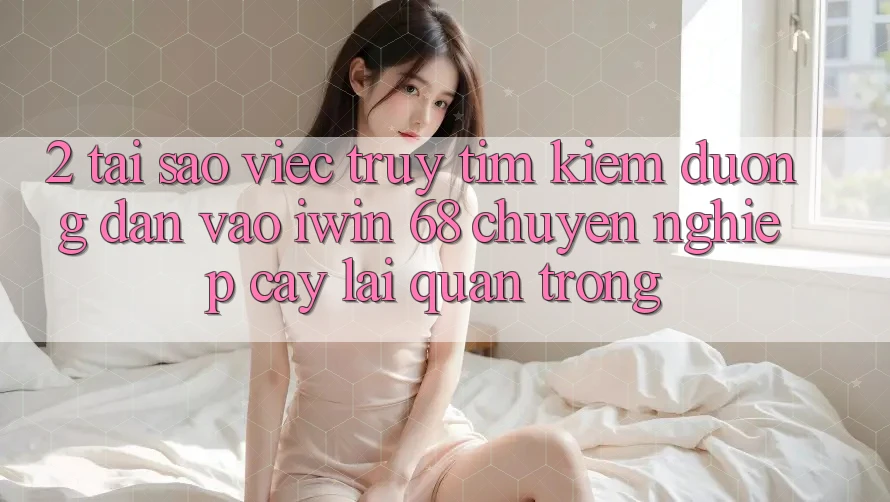 2. Tại Sao Việc Truy tìm Kiếm Đường dẫn Vào iwin 68 Chuyên nghiệp cậy Lại Quan Trọng? 2. Tại Sao Việc Truy tìm Kiếm Đường dẫn Vào iwin 68 Chuyên nghiệp cậy Lại Quan Trọng?