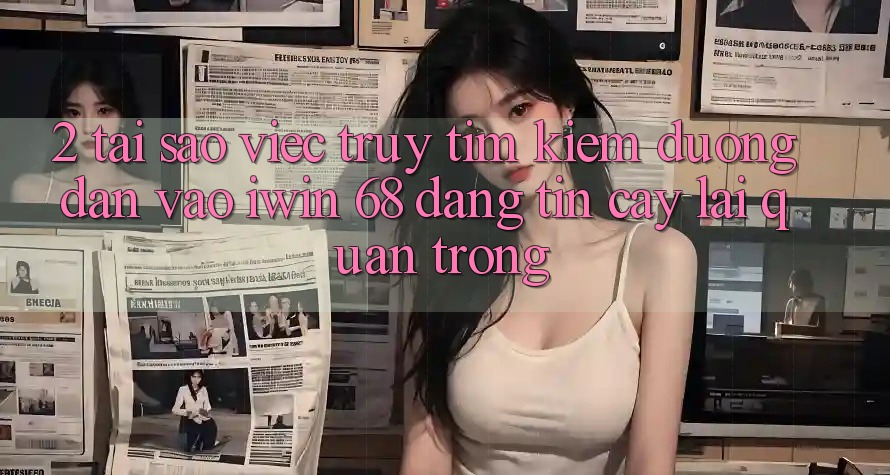 2. Tại Sao Việc Truy tìm Kiếm Đường dẫn Vào iwin 68 Đáng tin cậy Lại Quan Trọng? 2. Tại Sao Việc Truy tìm Kiếm Đường dẫn Vào iwin 68 Đáng tin cậy Lại Quan Trọng?