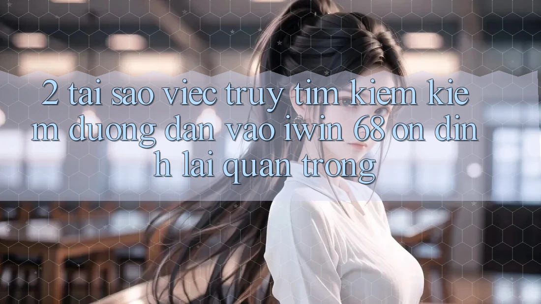 2. Tại Sao Việc Truy tìm kiếm Kiếm Đường dẫn Vào iwin 68 Ổn định Lại Quan Trọng?