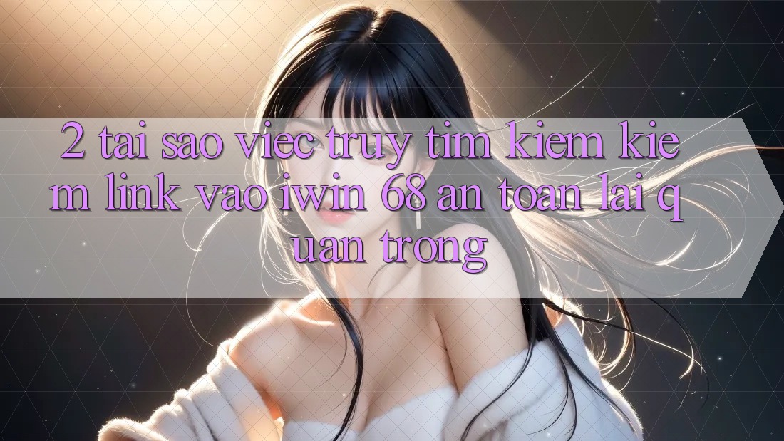 2. Tại Sao Việc Truy tìm kiếm Kiếm Link Vào iwin 68 An Toàn Lại Quan Trọng? 2. Tại Sao Việc Truy tìm kiếm Kiếm Link Vào iwin 68 An Toàn Lại Quan Trọng?