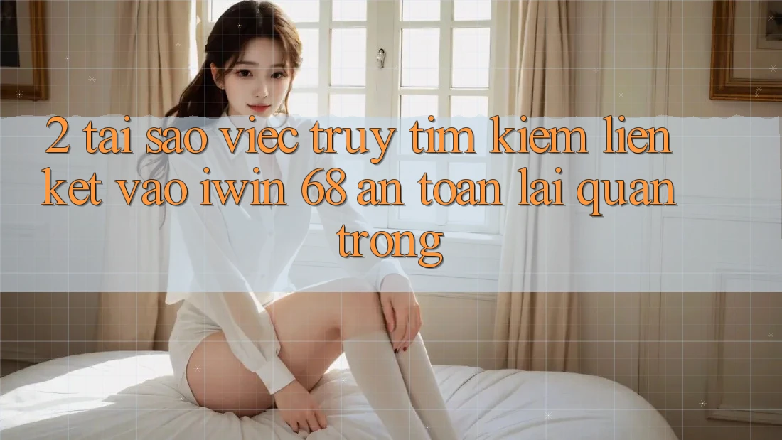 2. Tại Sao Việc Truy tìm kiếm Liên kết Vào iwin 68 An Toàn Lại Quan Trọng? 2. Tại Sao Việc Truy tìm kiếm Liên kết Vào iwin 68 An Toàn Lại Quan Trọng?