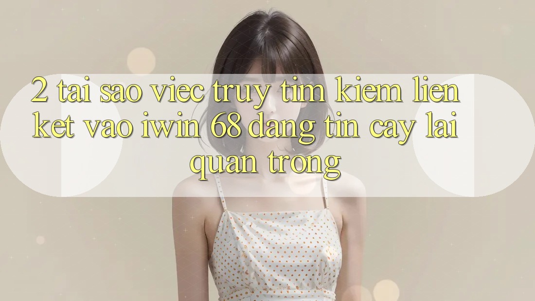2. Tại Sao Việc Truy tìm Kiếm Liên kết Vào iwin 68 Đáng tin cậy Lại Quan Trọng?