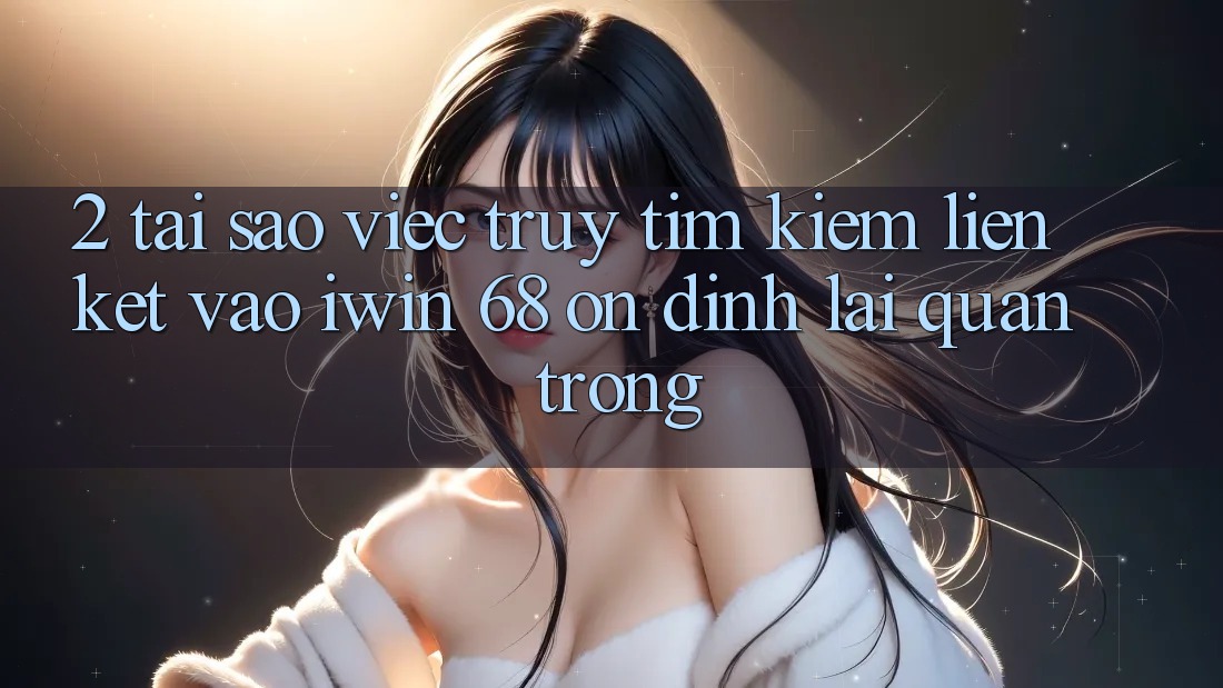 2. Tại Sao Việc Truy tìm Kiếm Liên kết Vào iwin 68 Ổn định Lại Quan Trọng? 2. Tại Sao Việc Truy tìm Kiếm Liên kết Vào iwin 68 Ổn định Lại Quan Trọng?