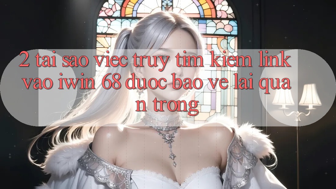 2. Tại Sao Việc Truy tìm Kiếm Link Vào iwin 68 Được bảo vệ Lại Quan Trọng?