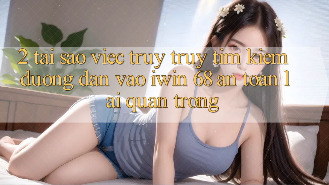 2. Tại Sao Việc Truy truy tìm Kiếm Đường dẫn Vào iwin 68 An Toàn Lại Quan Trọng? 2. Tại Sao Việc Truy truy tìm Kiếm Đường dẫn Vào iwin 68 An Toàn Lại Quan Trọng?