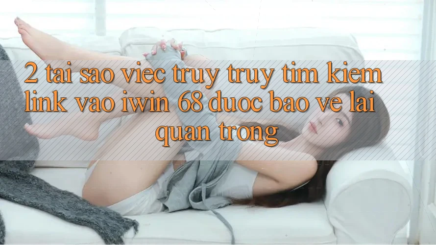 2. Tại Sao Việc Truy truy tìm Kiếm Link Vào iwin 68 Được bảo vệ Lại Quan Trọng?