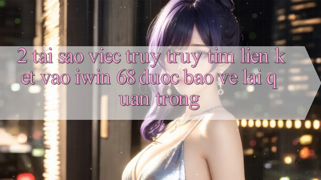 2. Tại Sao Việc Truy truy tìm Liên kết Vào iwin 68 Được bảo vệ Lại Quan Trọng? 2. Tại Sao Việc Truy truy tìm Liên kết Vào iwin 68 Được bảo vệ Lại Quan Trọng?