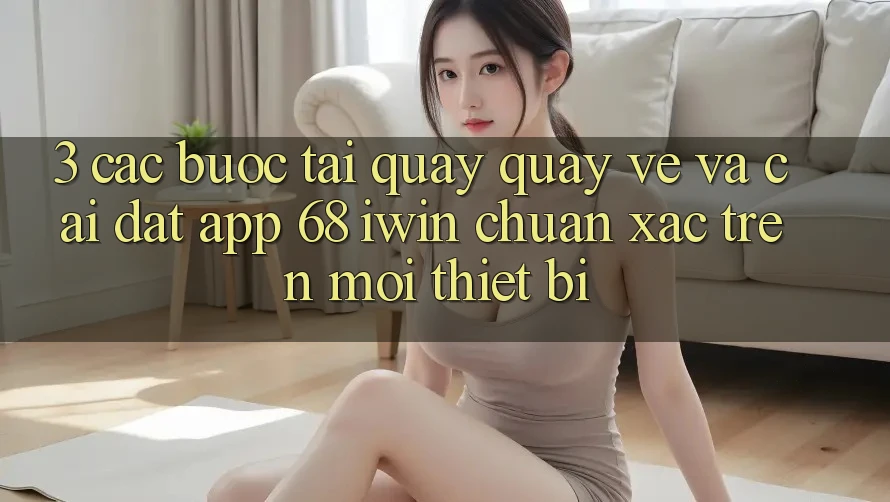 3. Các bước tải quay quay về và cài đặt App 68 iwin chuẩn xác trên mọi thiết bị 3. Các bước tải quay quay về và cài đặt App 68 iwin chuẩn xác trên mọi thiết bị