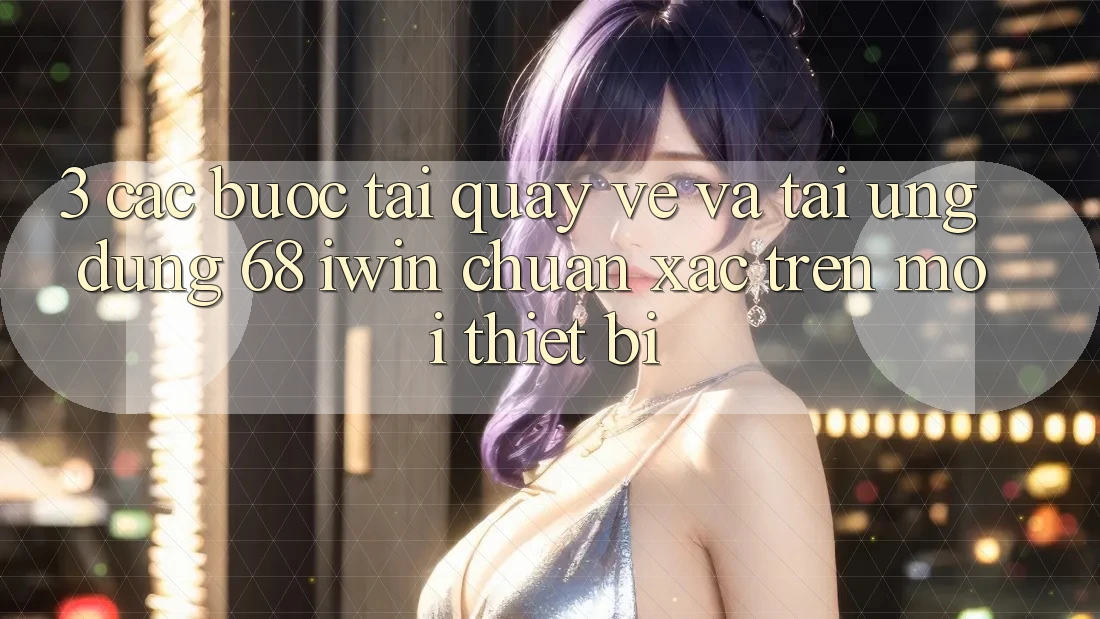 3. Các bước tải quay về và tải Ứng dụng 68 iwin chuẩn xác trên mọi thiết bị 3. Các bước tải quay về và tải Ứng dụng 68 iwin chuẩn xác trên mọi thiết bị
