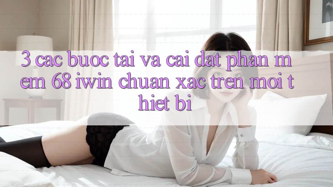 3. Các bước tải và cài đặt Phần mềm 68 iwin chuẩn xác trên mọi thiết bị 3. Các bước tải và cài đặt Phần mềm 68 iwin chuẩn xác trên mọi thiết bị