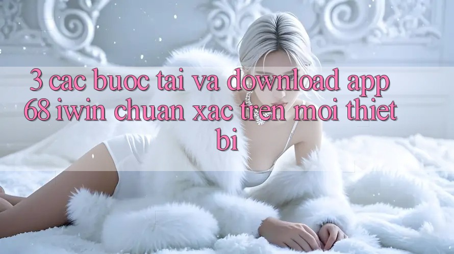 3. Các bước tải và download App 68 iwin chuẩn xác trên mọi thiết bị 3. Các bước tải và download App 68 iwin chuẩn xác trên mọi thiết bị