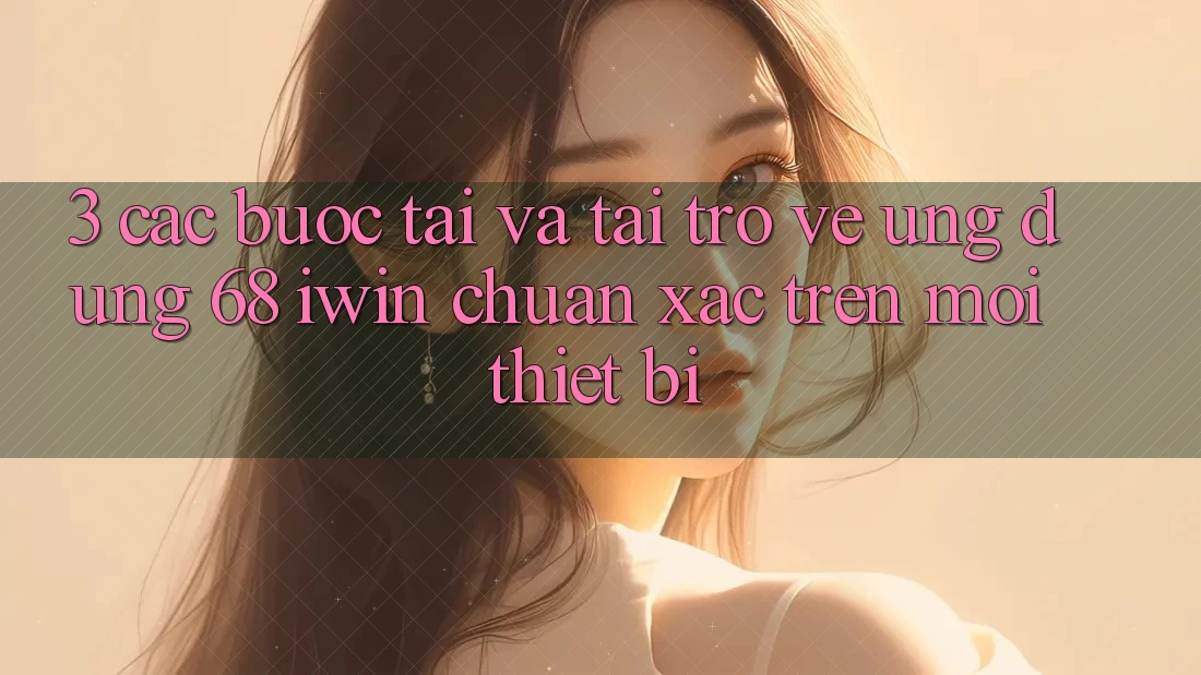 3. Các bước tải và tải trở về Ứng dụng 68 iwin chuẩn xác trên mọi thiết bị