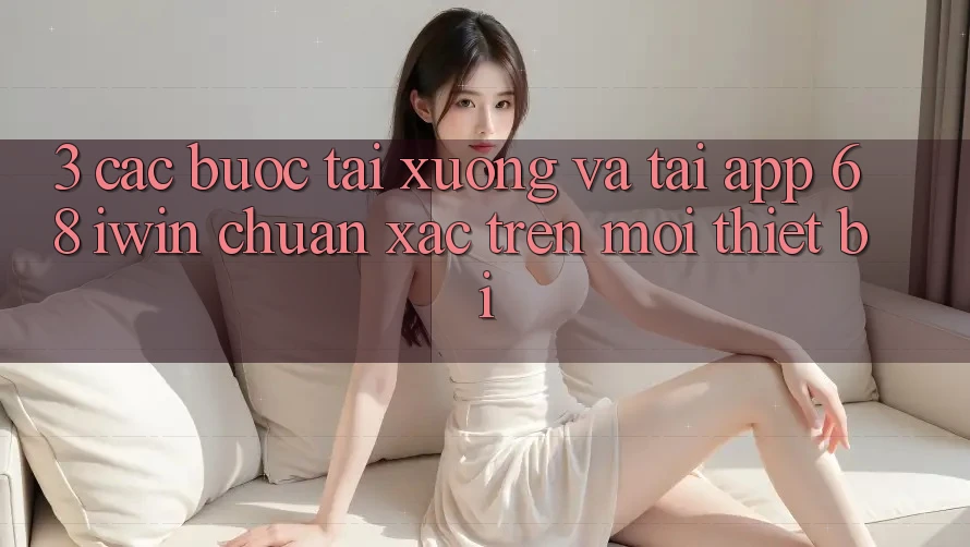3. Các bước tải xuống và tải App 68 iwin chuẩn xác trên mọi thiết bị 3. Các bước tải xuống và tải App 68 iwin chuẩn xác trên mọi thiết bị