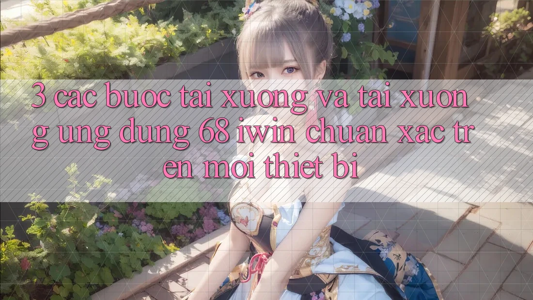 3. Các bước tải xuống và tải xuống Ứng dụng 68 iwin chuẩn xác trên mọi thiết bị 3. Các bước tải xuống và tải xuống Ứng dụng 68 iwin chuẩn xác trên mọi thiết bị