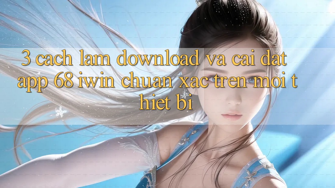3. Cách làm download và cài đặt App 68 iwin chuẩn xác trên mọi thiết bị