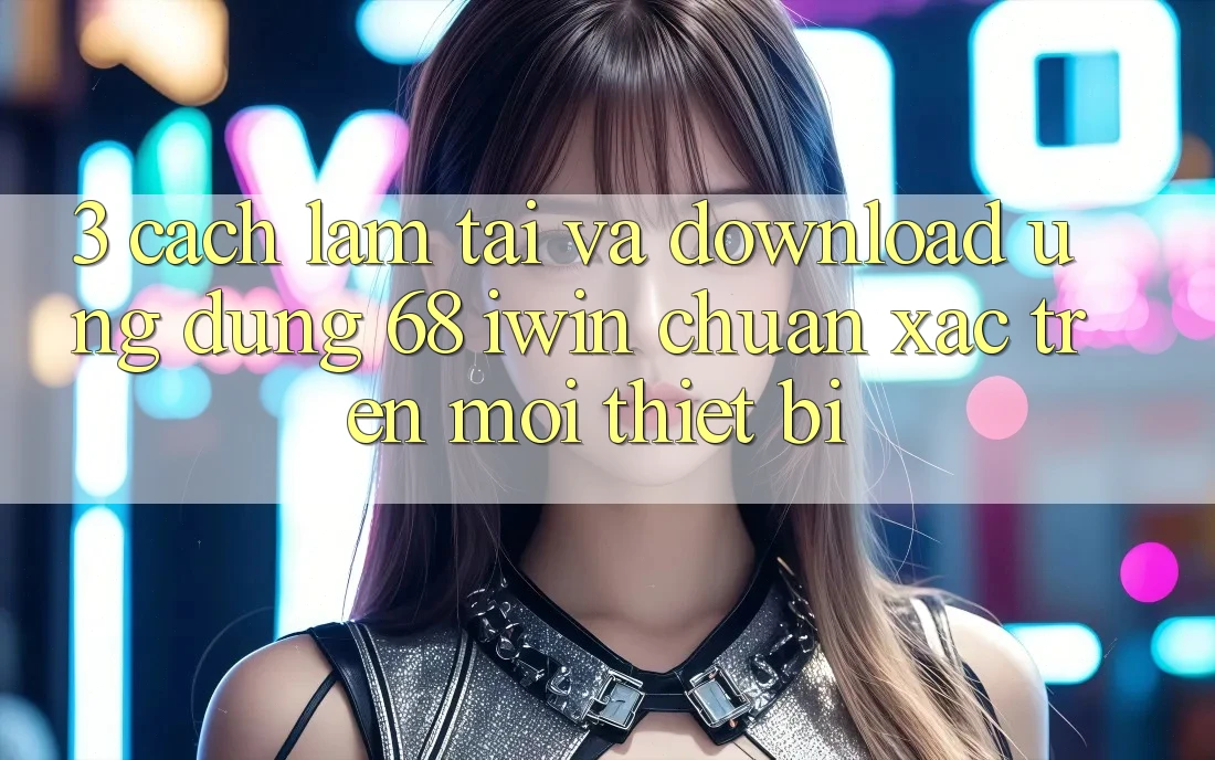 3. Cách làm tải và download Ứng dụng 68 iwin chuẩn xác trên mọi thiết bị 3. Cách làm tải và download Ứng dụng 68 iwin chuẩn xác trên mọi thiết bị