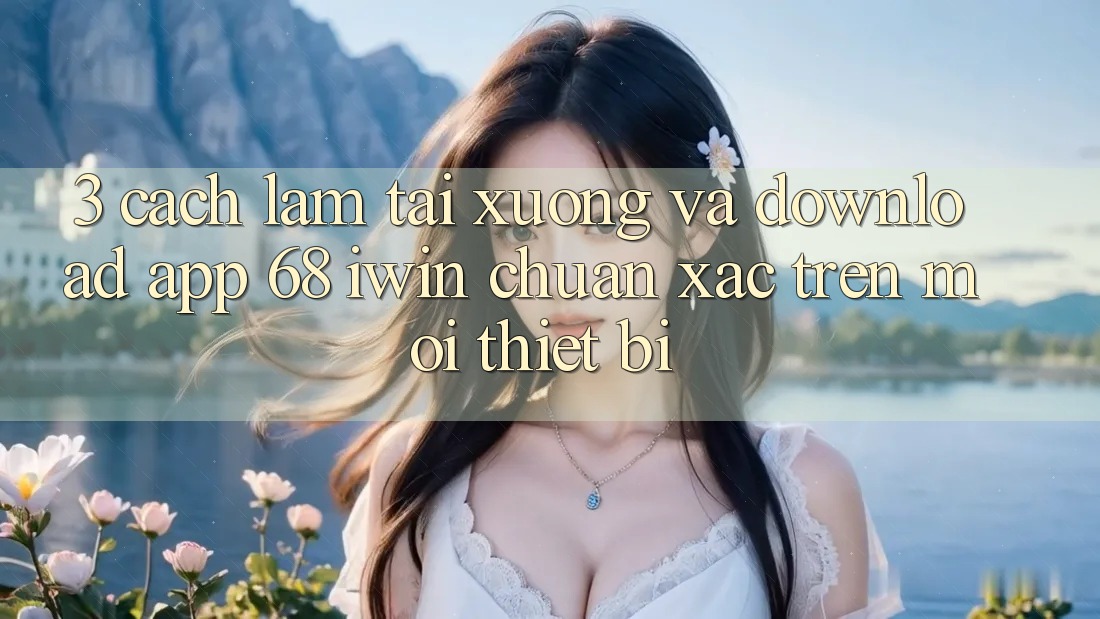 3. Cách làm tải xuống và download App 68 iwin chuẩn xác trên mọi thiết bị 3. Cách làm tải xuống và download App 68 iwin chuẩn xác trên mọi thiết bị