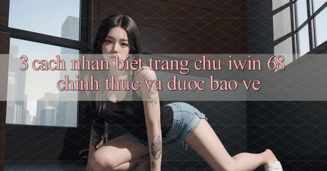 3. Cách Nhận Biết Trang chủ iwin 68 Chính Thức Và Được bảo vệ