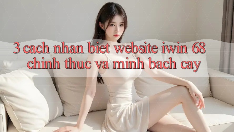 3. Cách Nhận Biết Website iwin 68 Chính Thức Và Minh bạch cậy