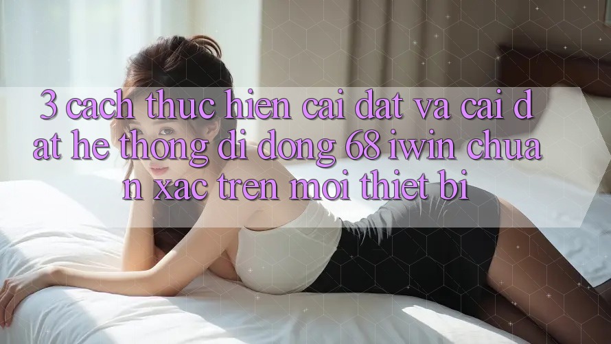 3. Cách thực hiện cài đặt và cài đặt Hệ thống di động 68 iwin chuẩn xác trên mọi thiết bị 3. Cách thực hiện cài đặt và cài đặt Hệ thống di động 68 iwin chuẩn xác trên mọi thiết bị