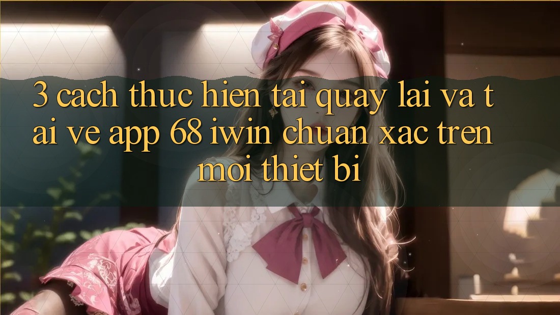 3. Cách thực hiện tải quay lại và tải về App 68 iwin chuẩn xác trên mọi thiết bị 3. Cách thực hiện tải quay lại và tải về App 68 iwin chuẩn xác trên mọi thiết bị