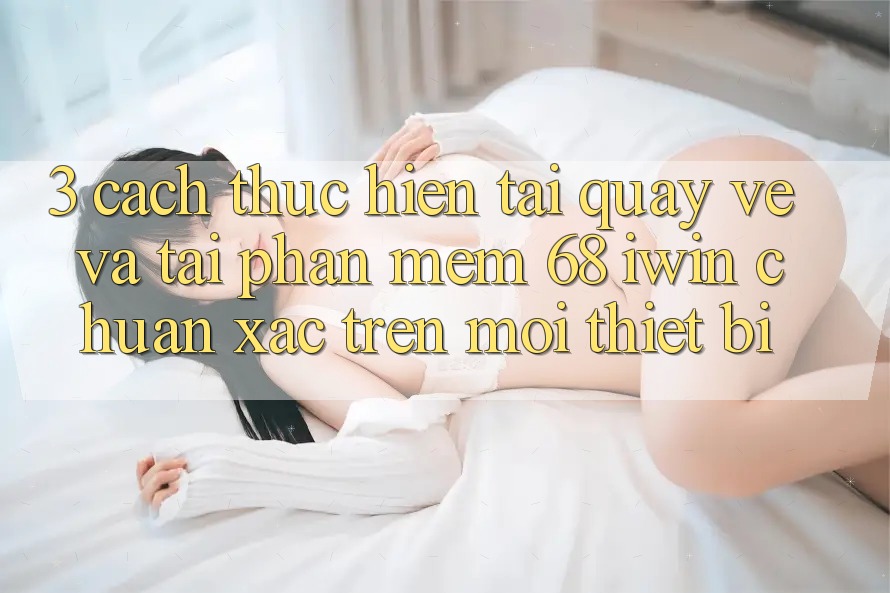 3. Cách thực hiện tải quay về và tải Phần mềm 68 iwin chuẩn xác trên mọi thiết bị 3. Cách thực hiện tải quay về và tải Phần mềm 68 iwin chuẩn xác trên mọi thiết bị