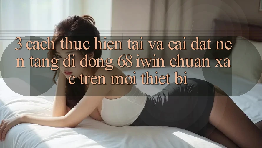 3. Cách thực hiện tải và cài đặt Nền tảng di động 68 iwin chuẩn xác trên mọi thiết bị 3. Cách thực hiện tải và cài đặt Nền tảng di động 68 iwin chuẩn xác trên mọi thiết bị