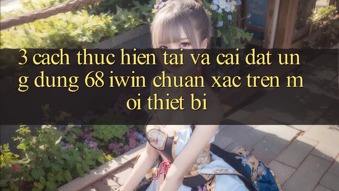 3. Cách thực hiện tải và cài đặt Ứng dụng 68 iwin chuẩn xác trên mọi thiết bị 3. Cách thực hiện tải và cài đặt Ứng dụng 68 iwin chuẩn xác trên mọi thiết bị