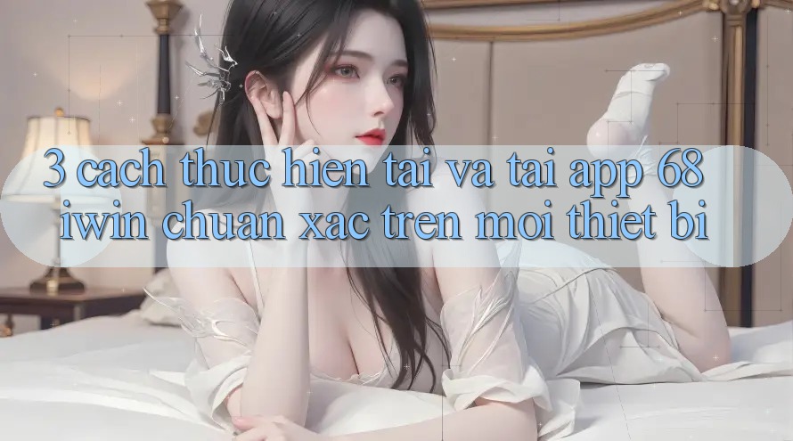 3. Cách thực hiện tải và tải App 68 iwin chuẩn xác trên mọi thiết bị 3. Cách thực hiện tải và tải App 68 iwin chuẩn xác trên mọi thiết bị