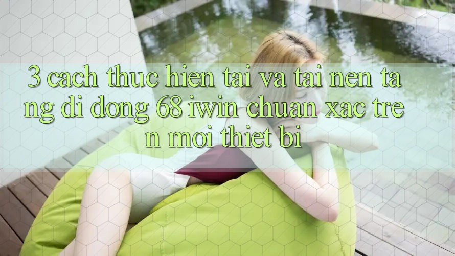 3. Cách thực hiện tải và tải Nền tảng di động 68 iwin chuẩn xác trên mọi thiết bị