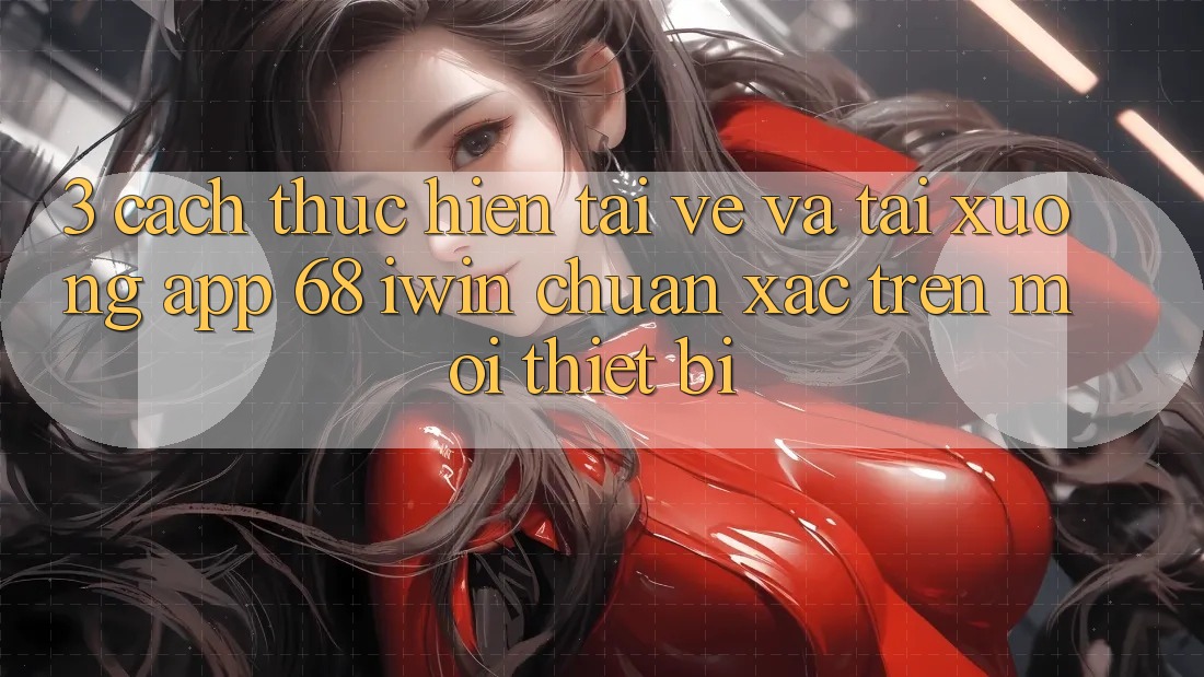 3. Cách thực hiện tải về và tải xuống App 68 iwin chuẩn xác trên mọi thiết bị 3. Cách thực hiện tải về và tải xuống App 68 iwin chuẩn xác trên mọi thiết bị
