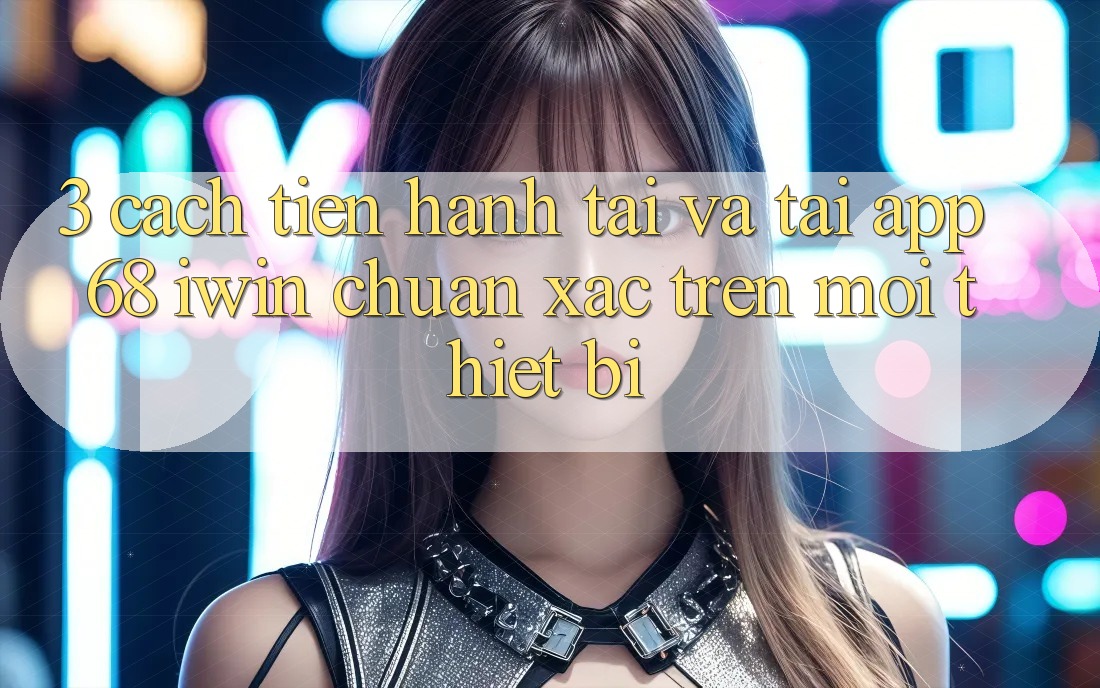 3. Cách tiến hành tải và tải App 68 iwin chuẩn xác trên mọi thiết bị