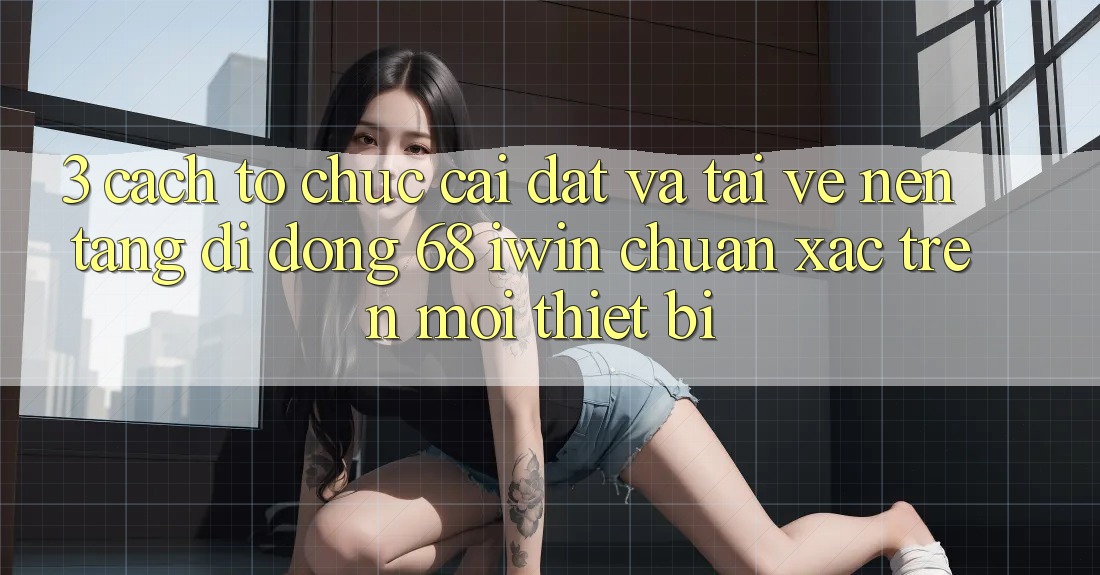 3. Cách tổ chức cài đặt và tải về Nền tảng di động 68 iwin chuẩn xác trên mọi thiết bị 3. Cách tổ chức cài đặt và tải về Nền tảng di động 68 iwin chuẩn xác trên mọi thiết bị