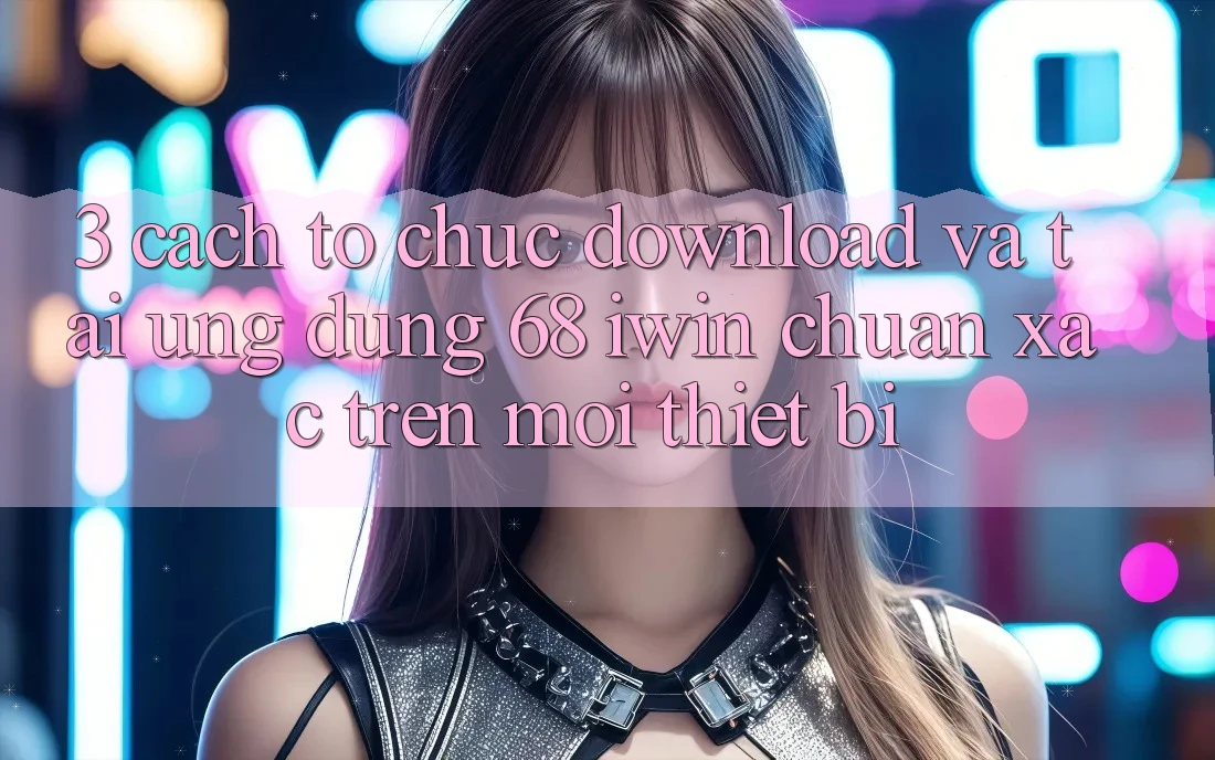 3. Cách tổ chức download và tải Ứng dụng 68 iwin chuẩn xác trên mọi thiết bị 3. Cách tổ chức download và tải Ứng dụng 68 iwin chuẩn xác trên mọi thiết bị
