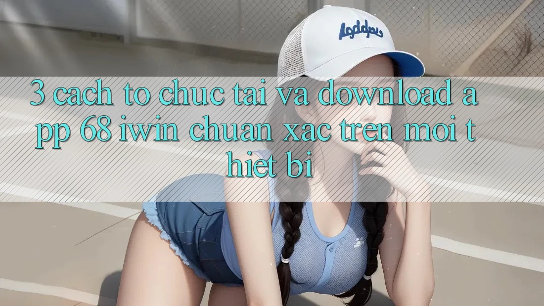 3. Cách tổ chức tải và download App 68 iwin chuẩn xác trên mọi thiết bị 3. Cách tổ chức tải và download App 68 iwin chuẩn xác trên mọi thiết bị