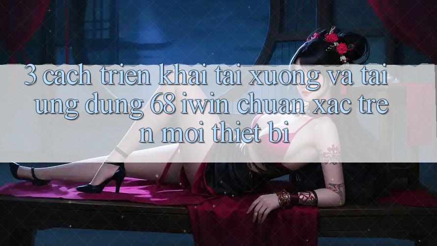 3. Cách triển khai tải xuống và tải Ứng dụng 68 iwin chuẩn xác trên mọi thiết bị 3. Cách triển khai tải xuống và tải Ứng dụng 68 iwin chuẩn xác trên mọi thiết bị