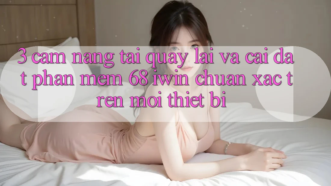 3. Cẩm nang tải quay lại và cài đặt Phần mềm 68 iwin chuẩn xác trên mọi thiết bị 3. Cẩm nang tải quay lại và cài đặt Phần mềm 68 iwin chuẩn xác trên mọi thiết bị