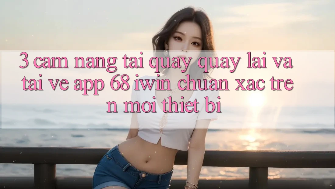 3. Cẩm nang tải quay quay lại và tải về App 68 iwin chuẩn xác trên mọi thiết bị 3. Cẩm nang tải quay quay lại và tải về App 68 iwin chuẩn xác trên mọi thiết bị