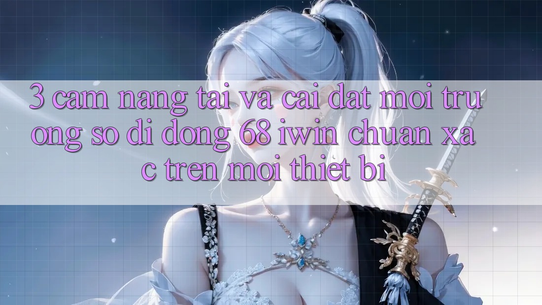 3. Cẩm nang tải và cài đặt Môi trường số di động 68 iwin chuẩn xác trên mọi thiết bị