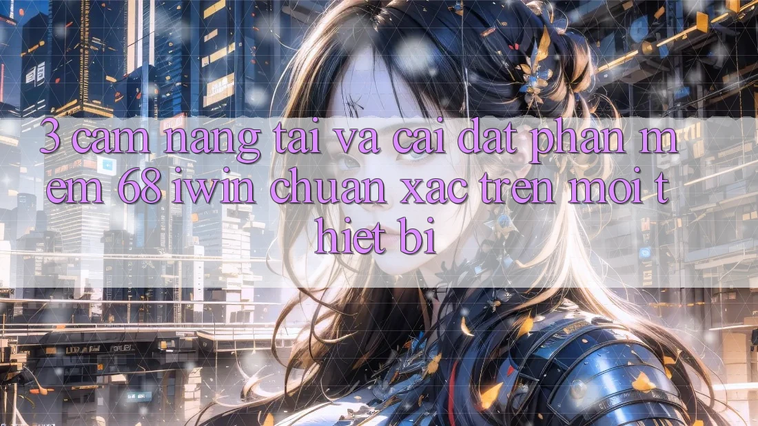 3. Cẩm nang tải và cài đặt Phần mềm 68 iwin chuẩn xác trên mọi thiết bị