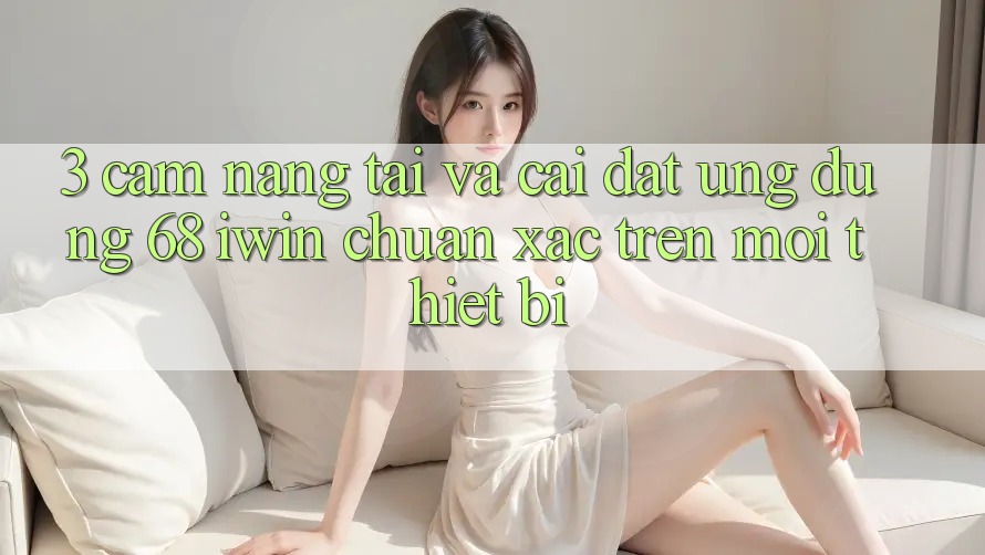 3. Cẩm nang tải và cài đặt Ứng dụng 68 iwin chuẩn xác trên mọi thiết bị 3. Cẩm nang tải và cài đặt Ứng dụng 68 iwin chuẩn xác trên mọi thiết bị