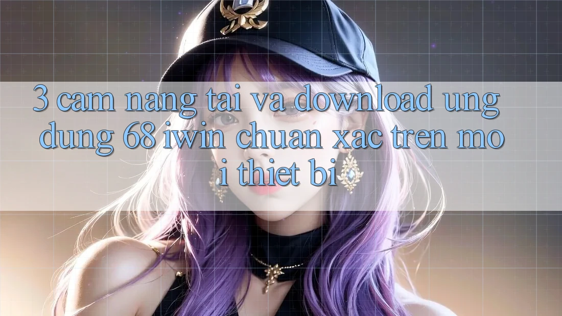 3. Cẩm nang tải và download Ứng dụng 68 iwin chuẩn xác trên mọi thiết bị