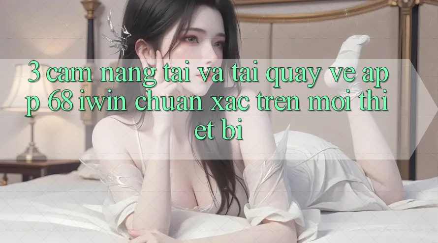 3. Cẩm nang tải và tải quay về App 68 iwin chuẩn xác trên mọi thiết bị