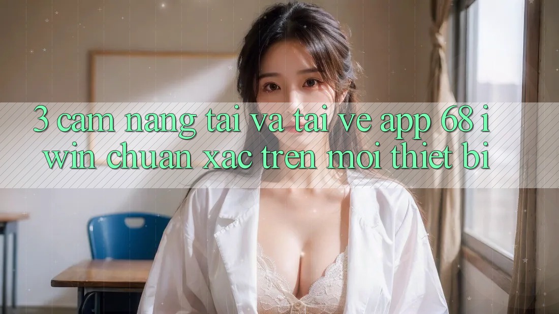 3. Cẩm nang tải và tải về App 68 iwin chuẩn xác trên mọi thiết bị 3. Cẩm nang tải và tải về App 68 iwin chuẩn xác trên mọi thiết bị