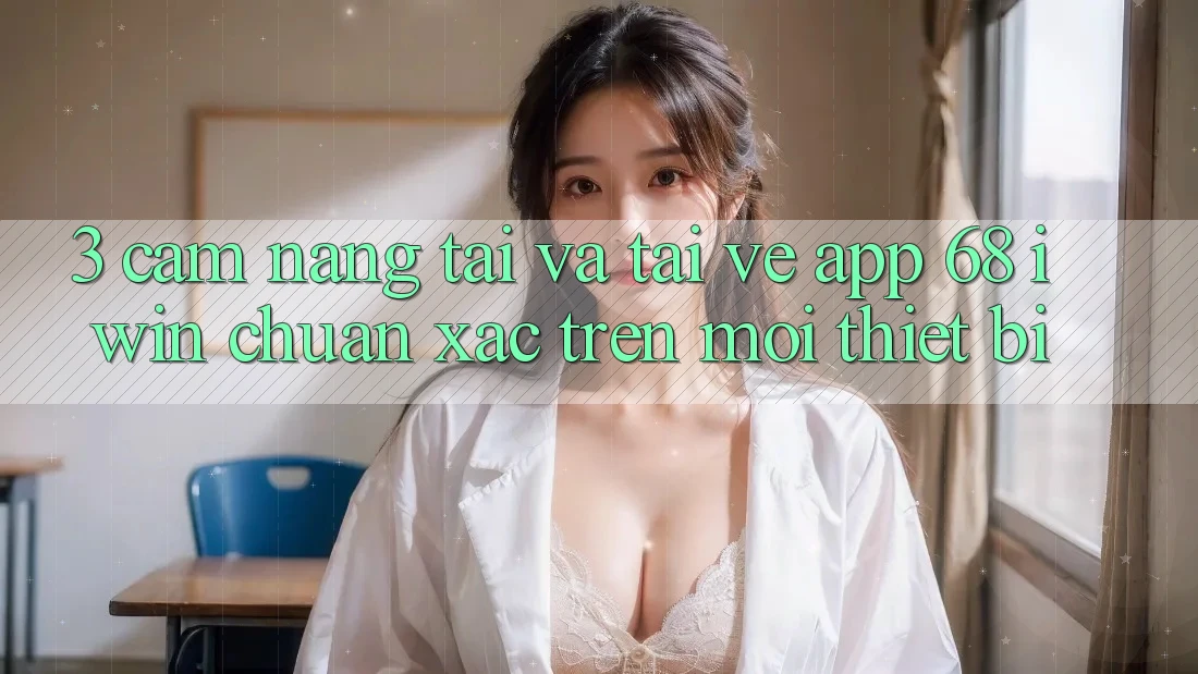 3. Cẩm nang tải và tải về App 68 iwin chuẩn xác trên mọi thiết bị 3. Cẩm nang tải và tải về App 68 iwin chuẩn xác trên mọi thiết bị